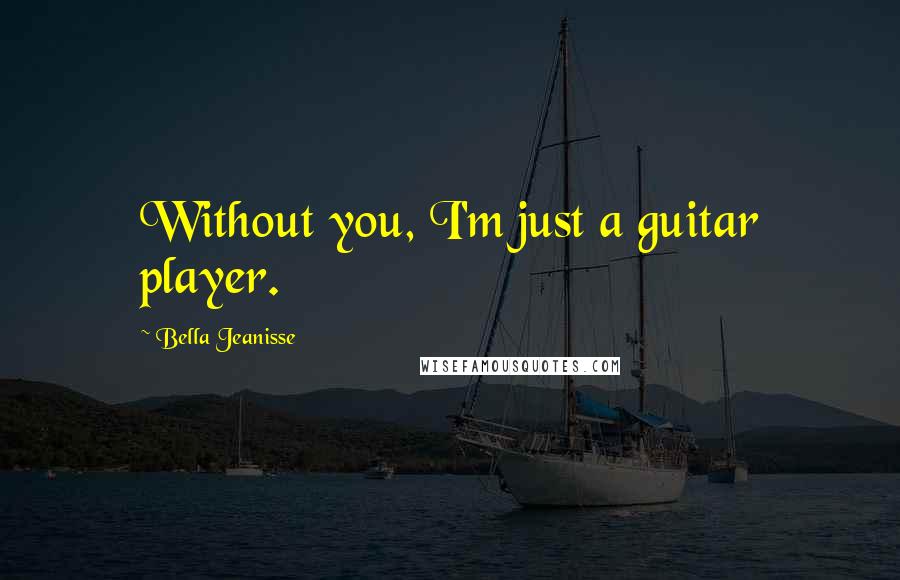 Bella Jeanisse Quotes: Without you, I'm just a guitar player.