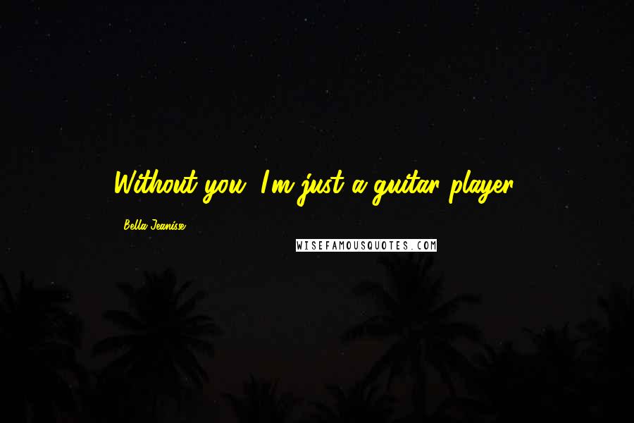 Bella Jeanisse Quotes: Without you, I'm just a guitar player.