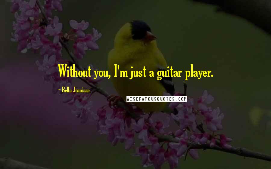 Bella Jeanisse Quotes: Without you, I'm just a guitar player.