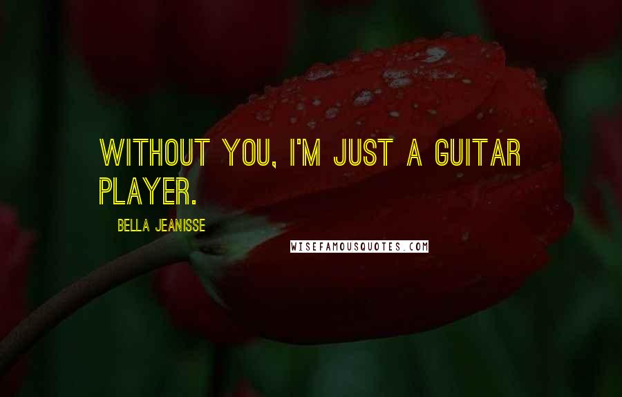 Bella Jeanisse Quotes: Without you, I'm just a guitar player.