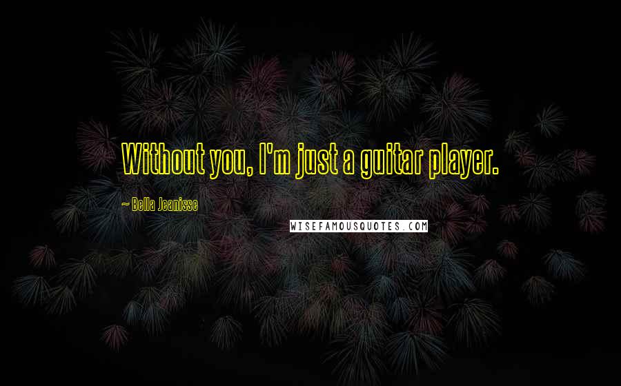 Bella Jeanisse Quotes: Without you, I'm just a guitar player.