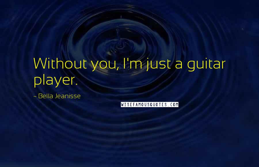 Bella Jeanisse Quotes: Without you, I'm just a guitar player.