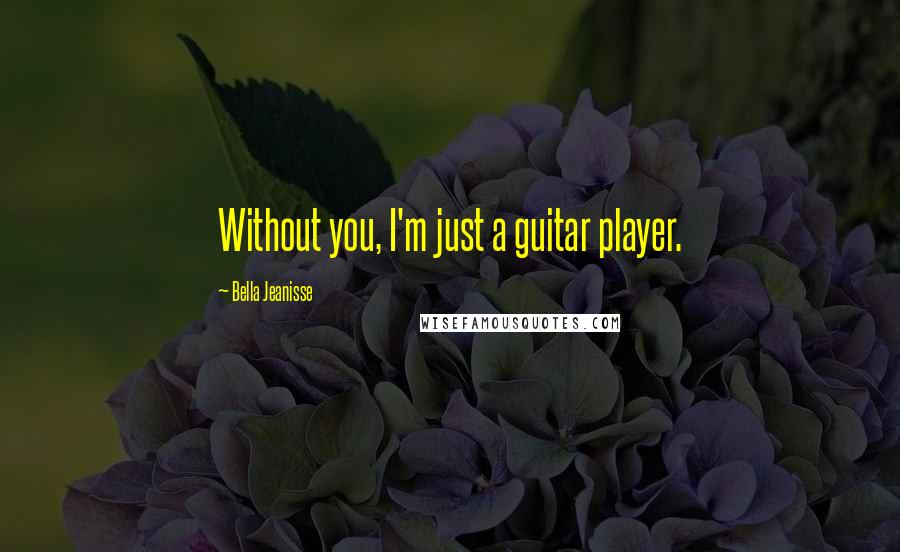 Bella Jeanisse Quotes: Without you, I'm just a guitar player.