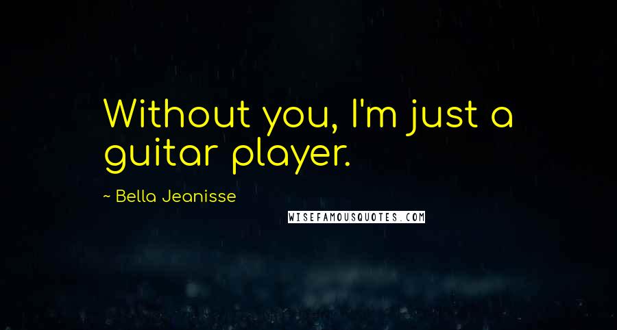 Bella Jeanisse Quotes: Without you, I'm just a guitar player.