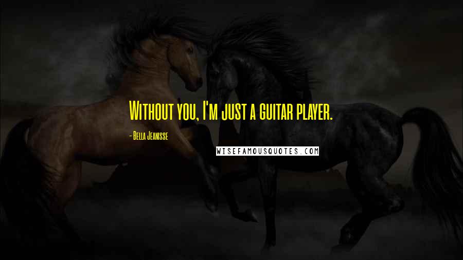 Bella Jeanisse Quotes: Without you, I'm just a guitar player.