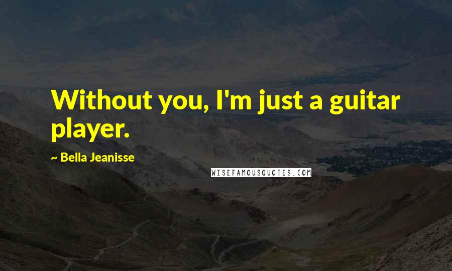 Bella Jeanisse Quotes: Without you, I'm just a guitar player.