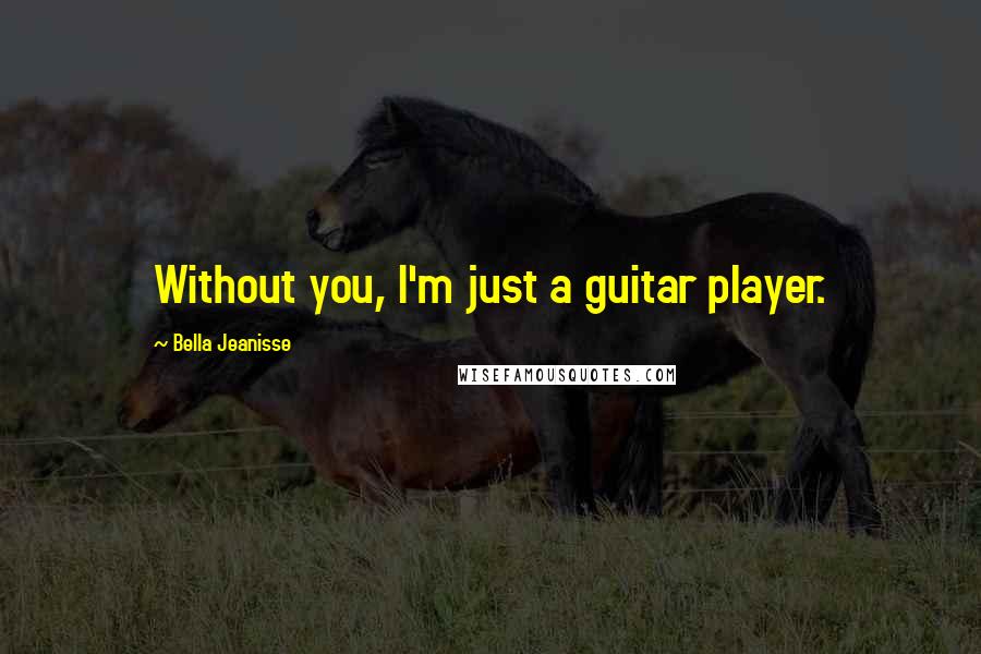 Bella Jeanisse Quotes: Without you, I'm just a guitar player.