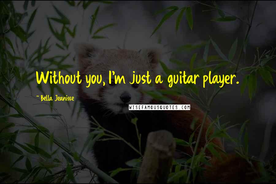 Bella Jeanisse Quotes: Without you, I'm just a guitar player.