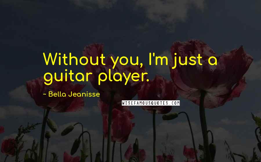 Bella Jeanisse Quotes: Without you, I'm just a guitar player.