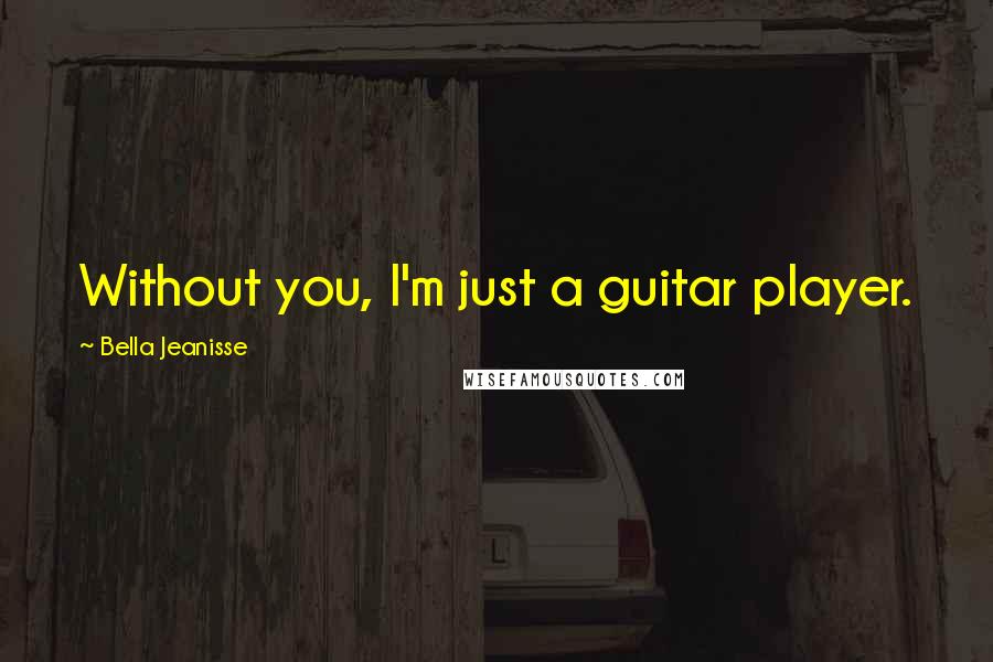 Bella Jeanisse Quotes: Without you, I'm just a guitar player.