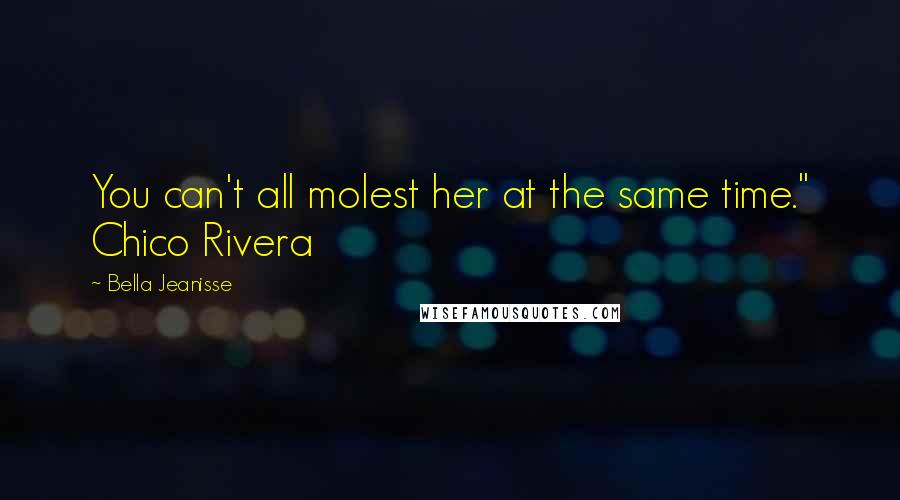 Bella Jeanisse Quotes: You can't all molest her at the same time." Chico Rivera