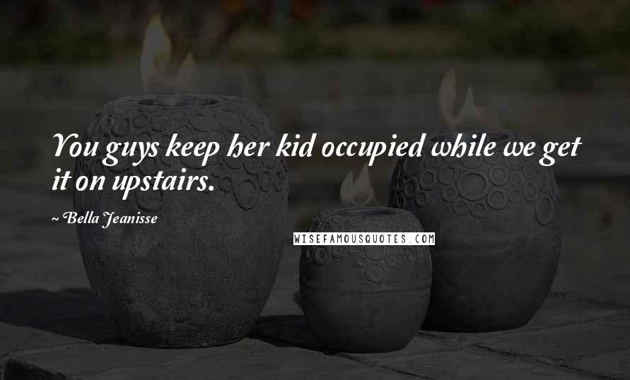 Bella Jeanisse Quotes: You guys keep her kid occupied while we get it on upstairs.
