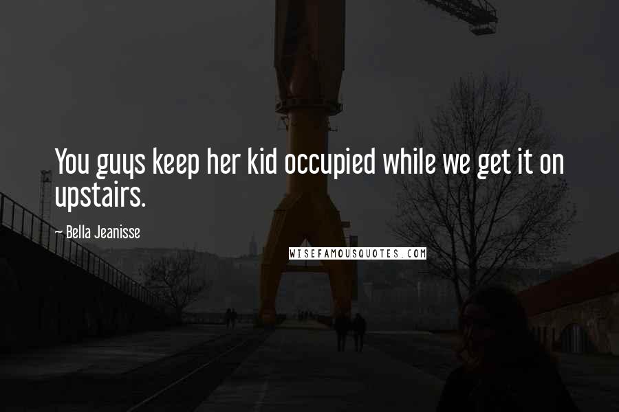 Bella Jeanisse Quotes: You guys keep her kid occupied while we get it on upstairs.