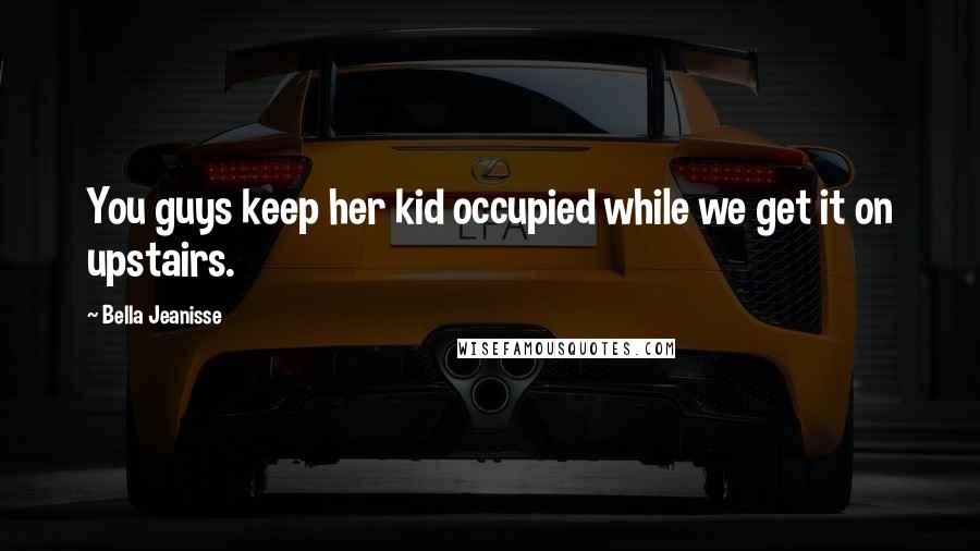 Bella Jeanisse Quotes: You guys keep her kid occupied while we get it on upstairs.