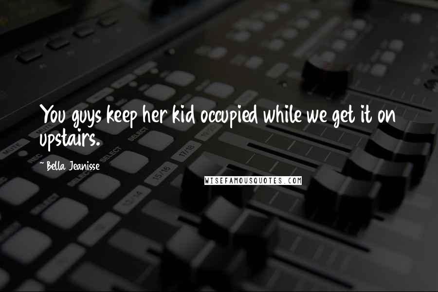 Bella Jeanisse Quotes: You guys keep her kid occupied while we get it on upstairs.