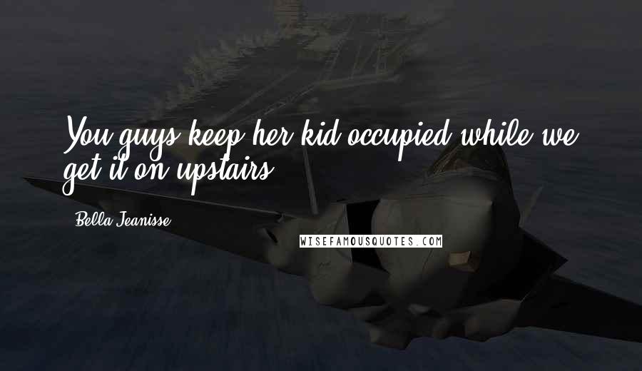 Bella Jeanisse Quotes: You guys keep her kid occupied while we get it on upstairs.