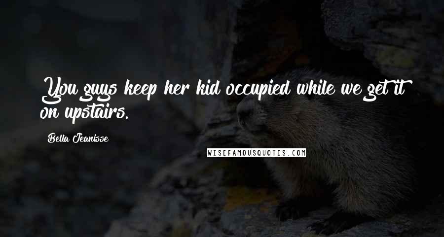 Bella Jeanisse Quotes: You guys keep her kid occupied while we get it on upstairs.