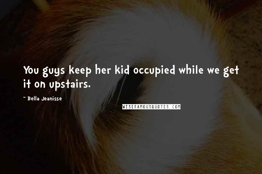 Bella Jeanisse Quotes: You guys keep her kid occupied while we get it on upstairs.
