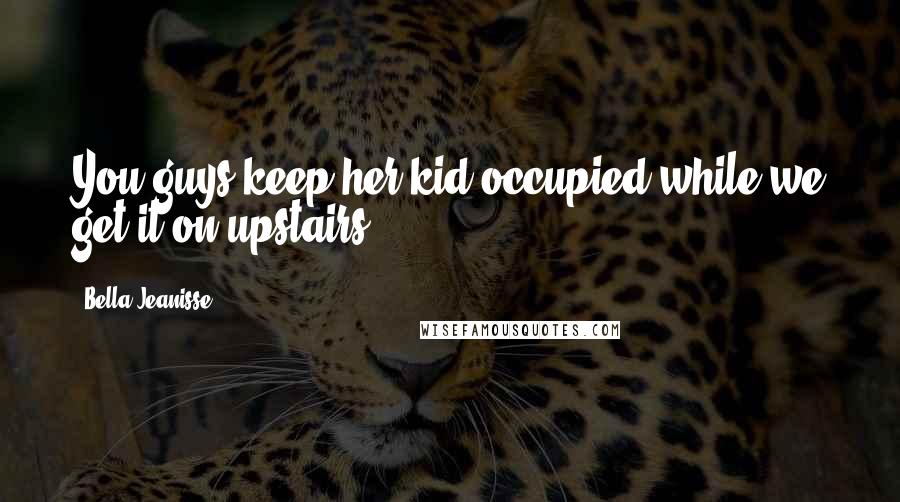 Bella Jeanisse Quotes: You guys keep her kid occupied while we get it on upstairs.