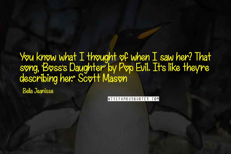 Bella Jeanisse Quotes: You know what I thought of when I saw her? That song, 'Boss's Daughter' by Pop Evil. It's like they're describing her." Scott Mason