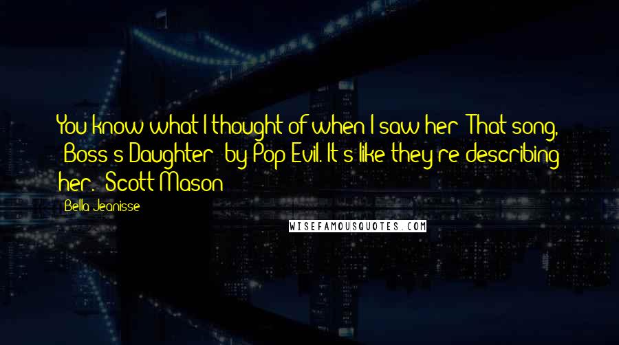 Bella Jeanisse Quotes: You know what I thought of when I saw her? That song, 'Boss's Daughter' by Pop Evil. It's like they're describing her." Scott Mason