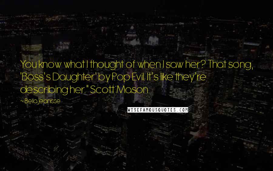 Bella Jeanisse Quotes: You know what I thought of when I saw her? That song, 'Boss's Daughter' by Pop Evil. It's like they're describing her." Scott Mason