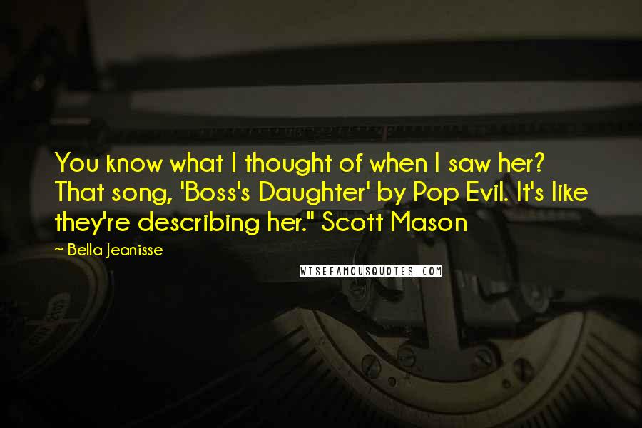 Bella Jeanisse Quotes: You know what I thought of when I saw her? That song, 'Boss's Daughter' by Pop Evil. It's like they're describing her." Scott Mason