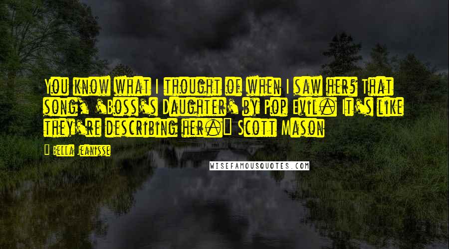 Bella Jeanisse Quotes: You know what I thought of when I saw her? That song, 'Boss's Daughter' by Pop Evil. It's like they're describing her." Scott Mason