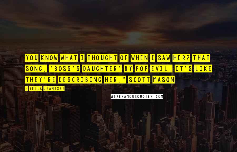 Bella Jeanisse Quotes: You know what I thought of when I saw her? That song, 'Boss's Daughter' by Pop Evil. It's like they're describing her." Scott Mason