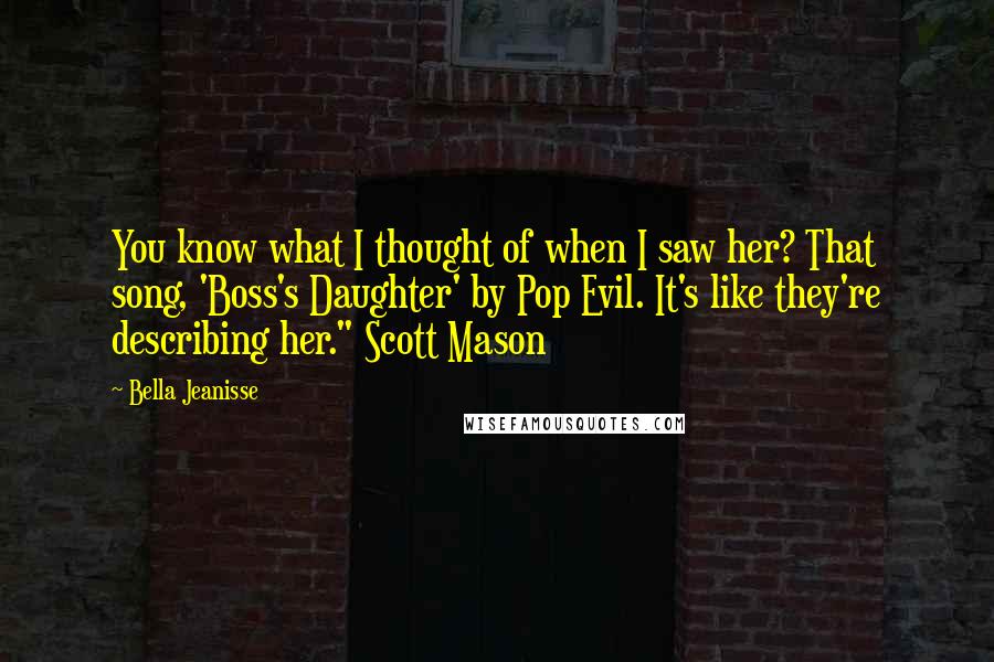 Bella Jeanisse Quotes: You know what I thought of when I saw her? That song, 'Boss's Daughter' by Pop Evil. It's like they're describing her." Scott Mason