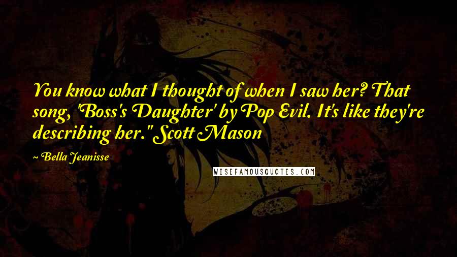 Bella Jeanisse Quotes: You know what I thought of when I saw her? That song, 'Boss's Daughter' by Pop Evil. It's like they're describing her." Scott Mason