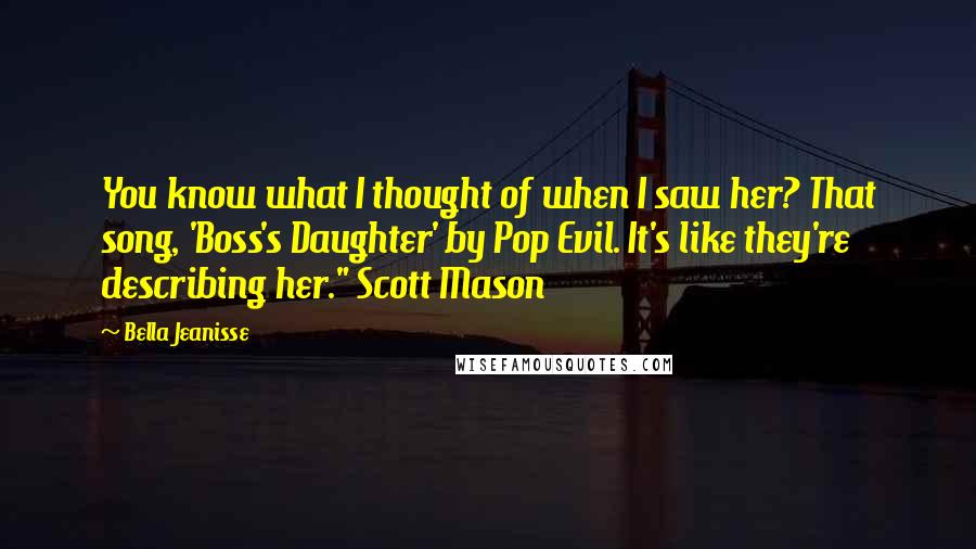 Bella Jeanisse Quotes: You know what I thought of when I saw her? That song, 'Boss's Daughter' by Pop Evil. It's like they're describing her." Scott Mason