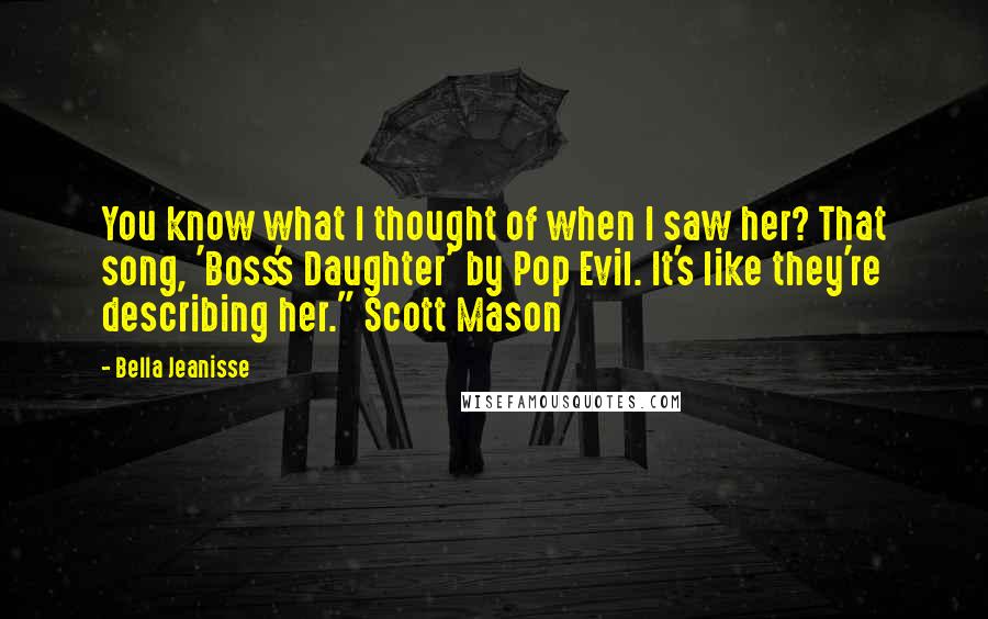 Bella Jeanisse Quotes: You know what I thought of when I saw her? That song, 'Boss's Daughter' by Pop Evil. It's like they're describing her." Scott Mason