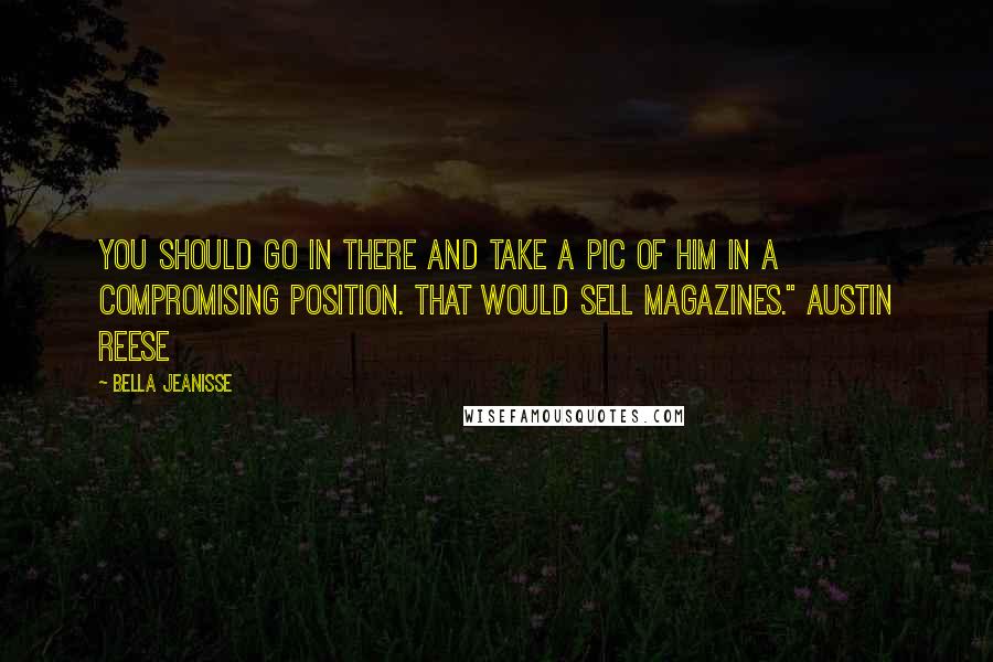 Bella Jeanisse Quotes: You should go in there and take a pic of him in a compromising position. That would sell magazines." Austin Reese