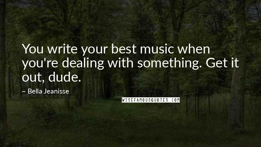 Bella Jeanisse Quotes: You write your best music when you're dealing with something. Get it out, dude.