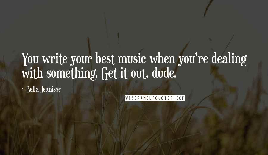 Bella Jeanisse Quotes: You write your best music when you're dealing with something. Get it out, dude.