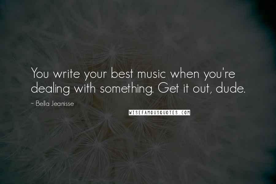 Bella Jeanisse Quotes: You write your best music when you're dealing with something. Get it out, dude.