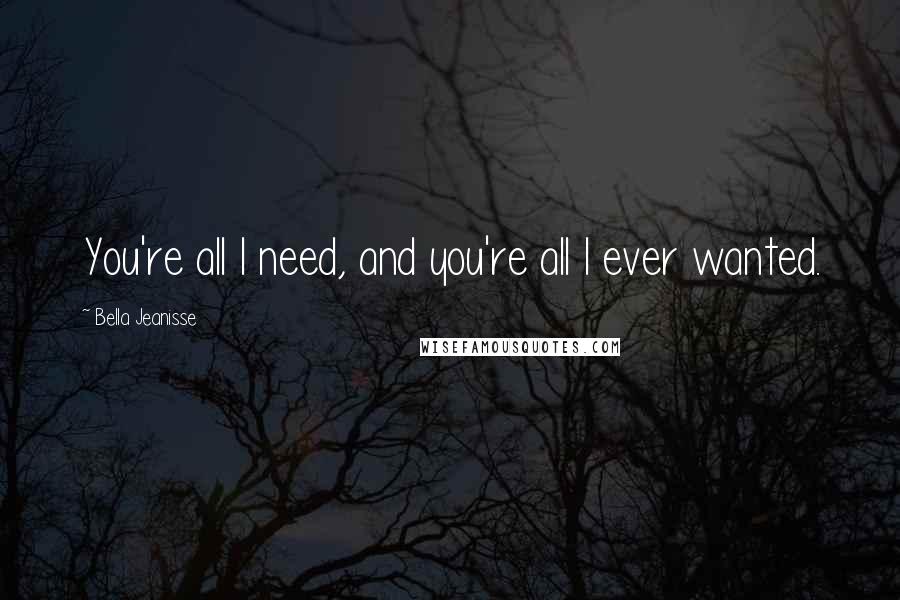 Bella Jeanisse Quotes: You're all I need, and you're all I ever wanted.