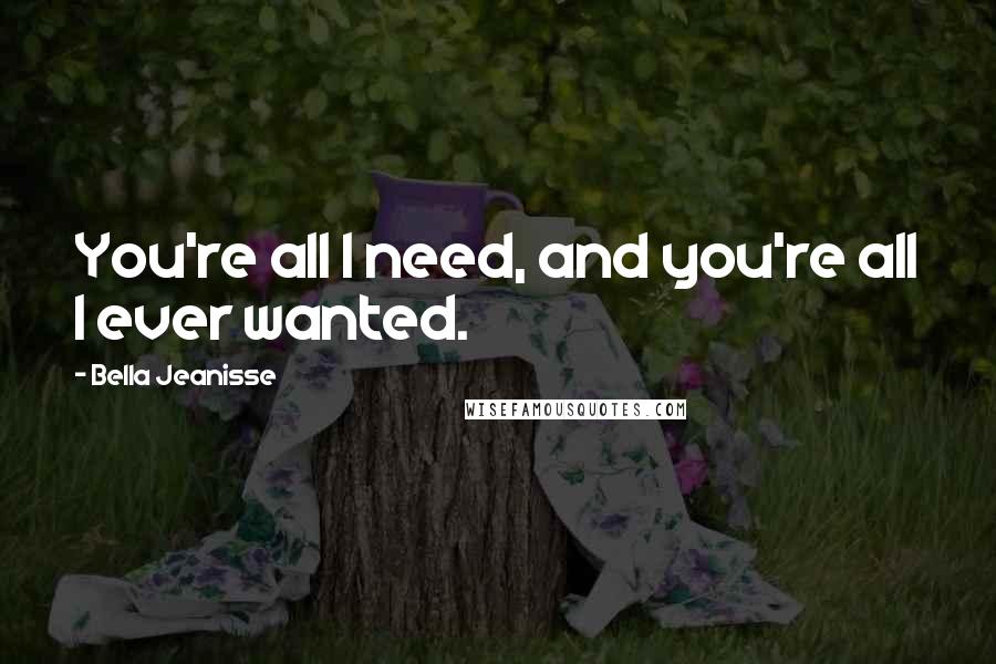 Bella Jeanisse Quotes: You're all I need, and you're all I ever wanted.