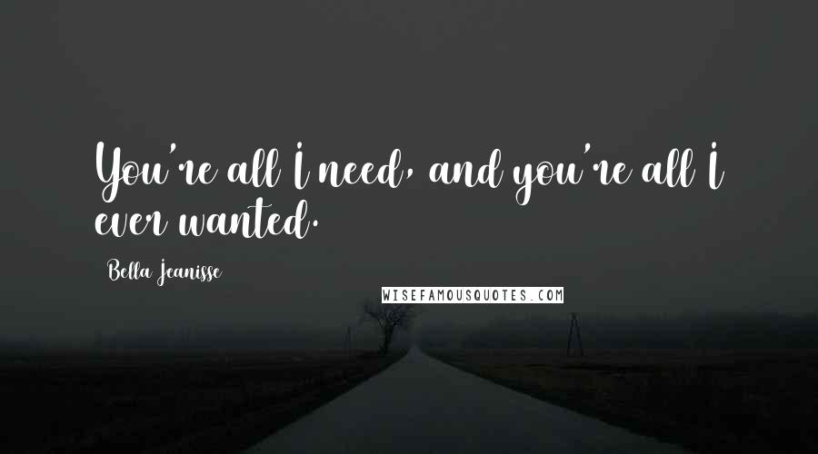 Bella Jeanisse Quotes: You're all I need, and you're all I ever wanted.