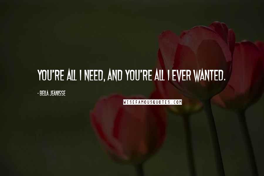 Bella Jeanisse Quotes: You're all I need, and you're all I ever wanted.