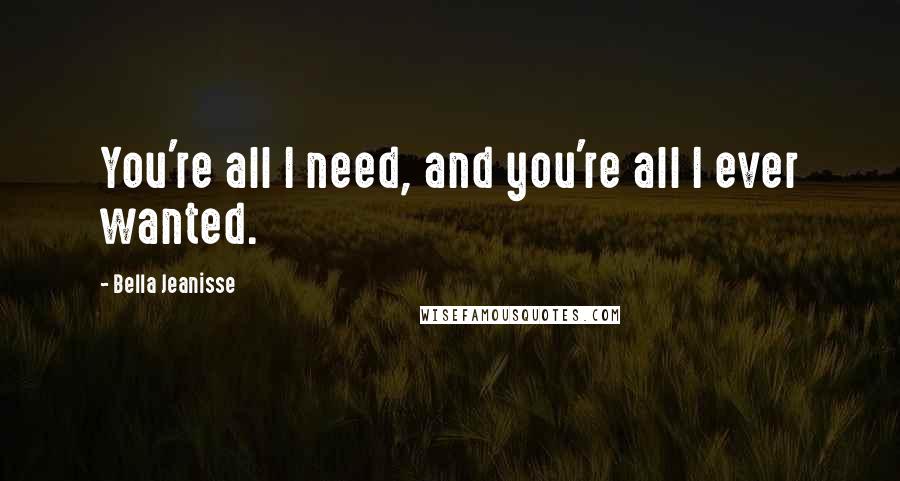 Bella Jeanisse Quotes: You're all I need, and you're all I ever wanted.