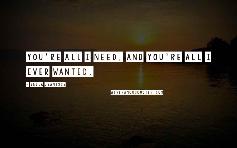 Bella Jeanisse Quotes: You're all I need, and you're all I ever wanted.