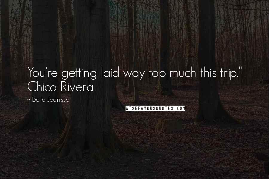 Bella Jeanisse Quotes: You're getting laid way too much this trip." Chico Rivera