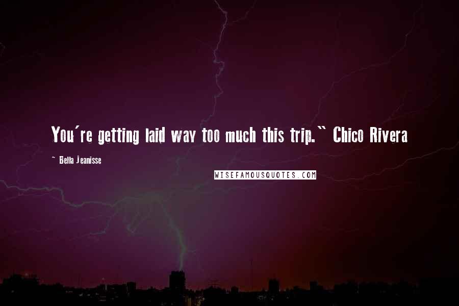 Bella Jeanisse Quotes: You're getting laid way too much this trip." Chico Rivera