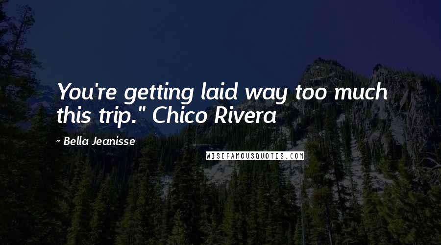 Bella Jeanisse Quotes: You're getting laid way too much this trip." Chico Rivera