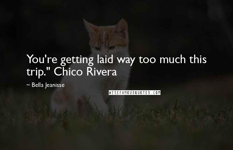 Bella Jeanisse Quotes: You're getting laid way too much this trip." Chico Rivera