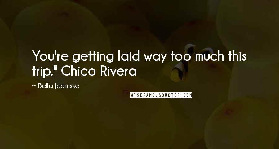 Bella Jeanisse Quotes: You're getting laid way too much this trip." Chico Rivera