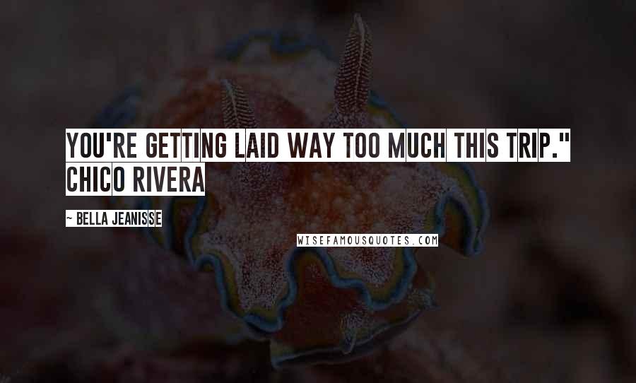 Bella Jeanisse Quotes: You're getting laid way too much this trip." Chico Rivera