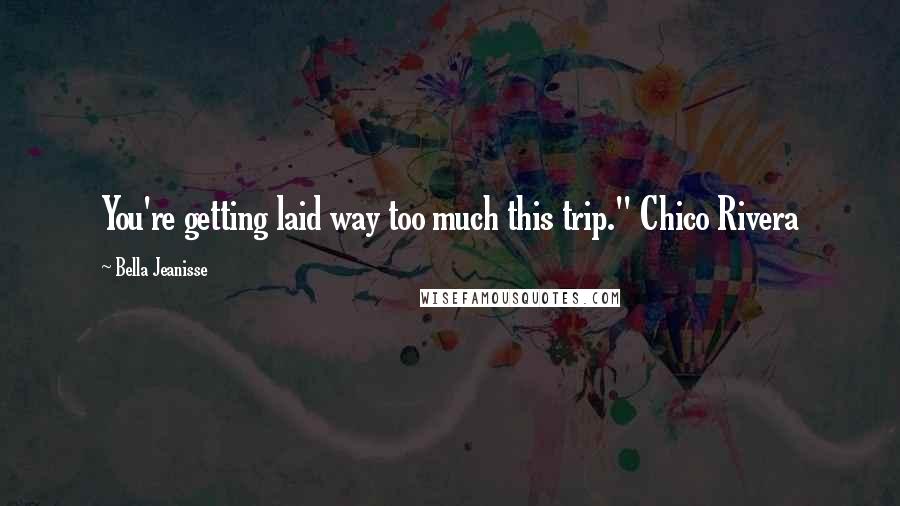 Bella Jeanisse Quotes: You're getting laid way too much this trip." Chico Rivera